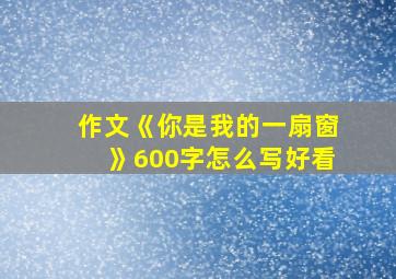 作文《你是我的一扇窗》600字怎么写好看