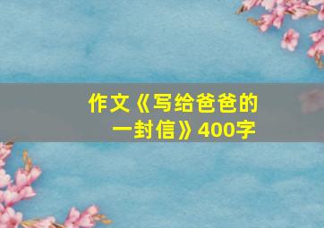 作文《写给爸爸的一封信》400字