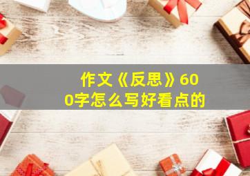 作文《反思》600字怎么写好看点的