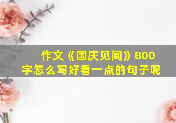 作文《国庆见闻》800字怎么写好看一点的句子呢