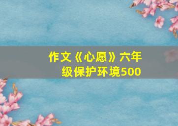 作文《心愿》六年级保护环境500