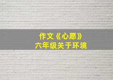 作文《心愿》六年级关于环境