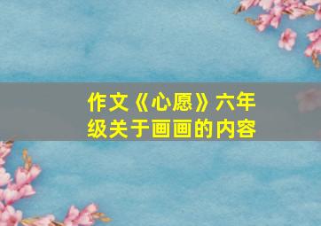 作文《心愿》六年级关于画画的内容