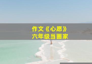 作文《心愿》六年级当画家