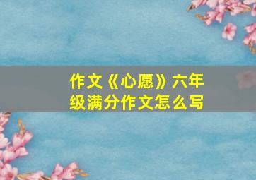 作文《心愿》六年级满分作文怎么写