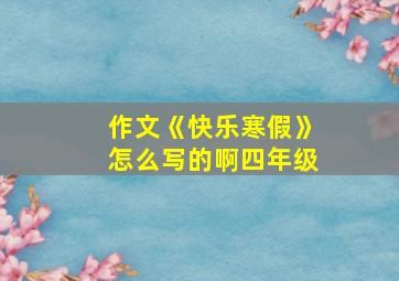 作文《快乐寒假》怎么写的啊四年级