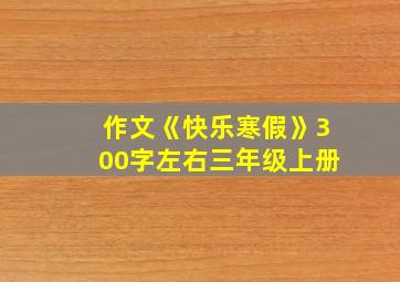 作文《快乐寒假》300字左右三年级上册