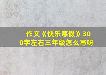 作文《快乐寒假》300字左右三年级怎么写呀