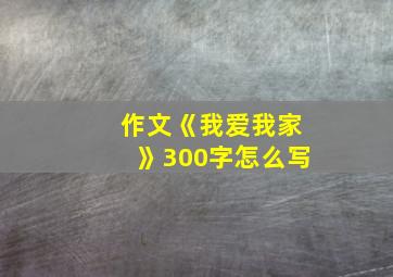 作文《我爱我家》300字怎么写