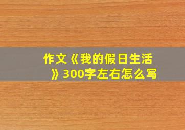 作文《我的假日生活》300字左右怎么写