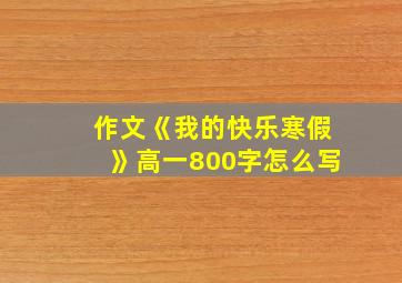 作文《我的快乐寒假》高一800字怎么写