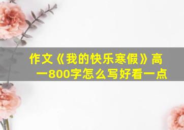 作文《我的快乐寒假》高一800字怎么写好看一点