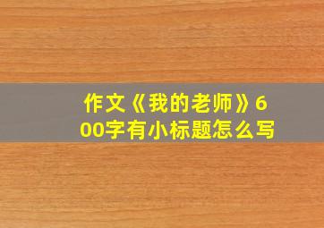 作文《我的老师》600字有小标题怎么写