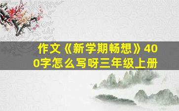 作文《新学期畅想》400字怎么写呀三年级上册