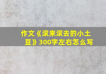 作文《滚来滚去的小土豆》300字左右怎么写