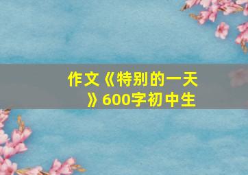 作文《特别的一天》600字初中生