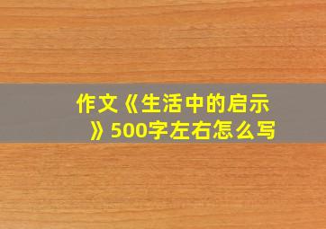 作文《生活中的启示》500字左右怎么写