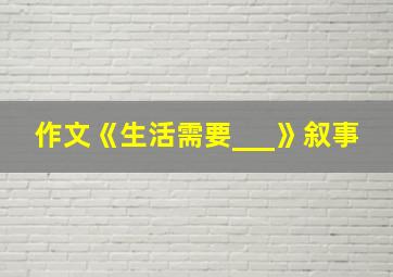 作文《生活需要___》叙事