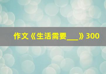 作文《生活需要___》300