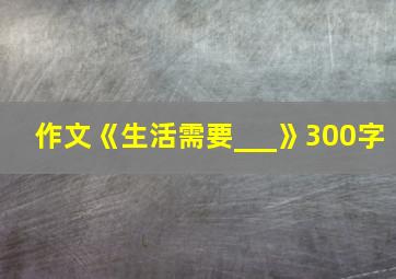 作文《生活需要___》300字