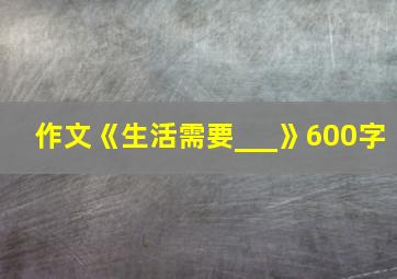 作文《生活需要___》600字