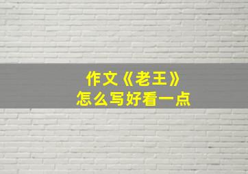 作文《老王》怎么写好看一点