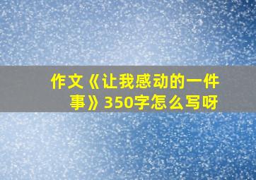 作文《让我感动的一件事》350字怎么写呀