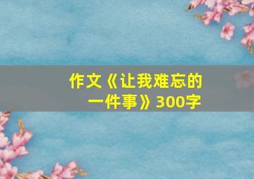 作文《让我难忘的一件事》300字