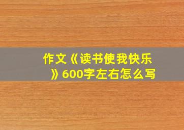 作文《读书使我快乐》600字左右怎么写