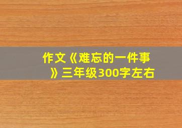 作文《难忘的一件事》三年级300字左右