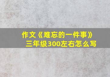 作文《难忘的一件事》三年级300左右怎么写