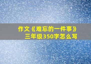 作文《难忘的一件事》三年级350字怎么写