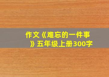 作文《难忘的一件事》五年级上册300字