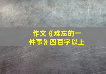 作文《难忘的一件事》四百字以上