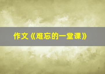 作文《难忘的一堂课》