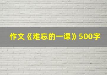 作文《难忘的一课》500字