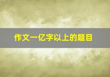 作文一亿字以上的题目