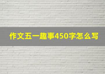 作文五一趣事450字怎么写