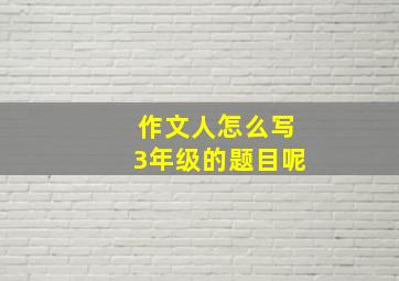 作文人怎么写3年级的题目呢