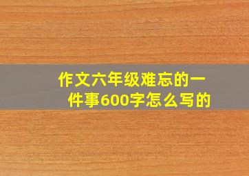 作文六年级难忘的一件事600字怎么写的