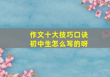 作文十大技巧口诀初中生怎么写的呀