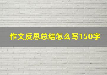 作文反思总结怎么写150字