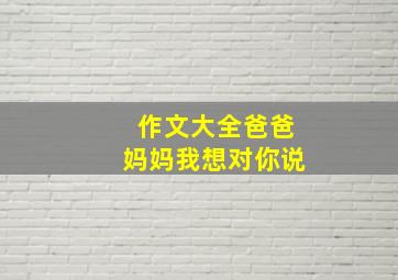 作文大全爸爸妈妈我想对你说