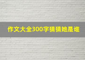 作文大全300字猜猜她是谁