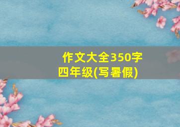 作文大全350字四年级(写暑假)