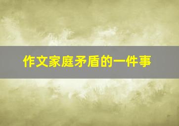 作文家庭矛盾的一件事