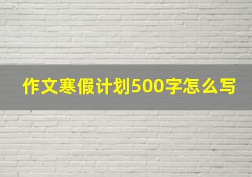 作文寒假计划500字怎么写