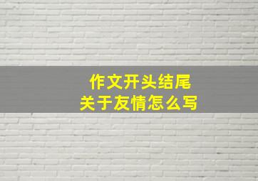 作文开头结尾关于友情怎么写