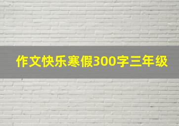 作文快乐寒假300字三年级