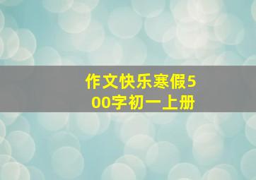 作文快乐寒假500字初一上册